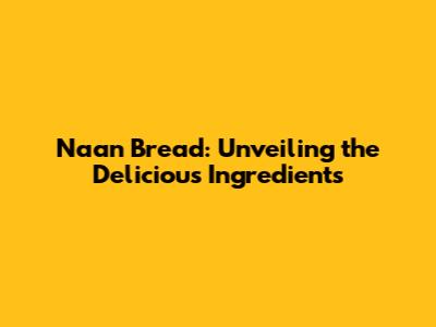 Naan Bread: Unveiling the Delicious Ingredients