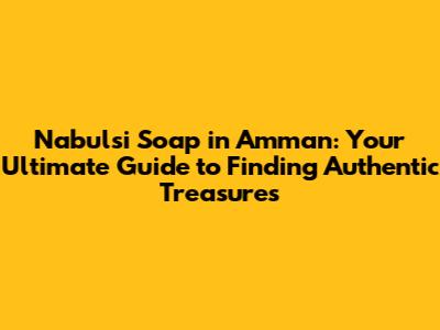 Nabulsi Soap in Amman: Your Ultimate Guide to Finding Authentic Treasures