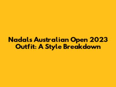 Nadal's Australian Open 2023 Outfit: A Style Breakdown