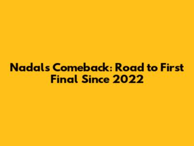 Nadal's Comeback: Road to First Final Since 2022