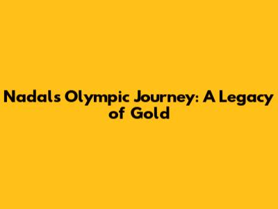 Nadal's Olympic Journey: A Legacy of Gold