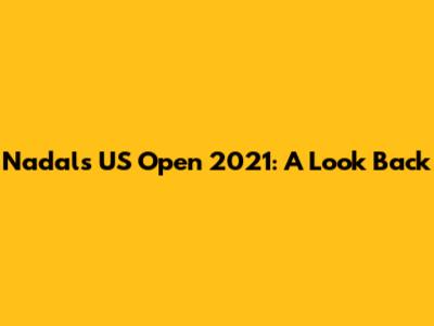 Nadal's US Open 2021: A Look Back
