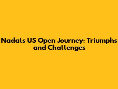 Nadal's US Open Journey: Triumphs and Challenges
