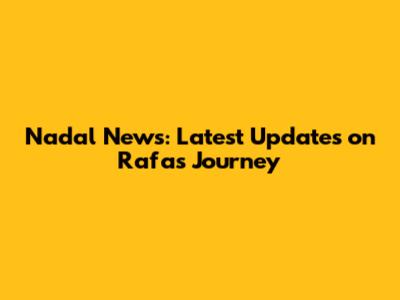 Nadal News: Latest Updates on Rafa's Journey