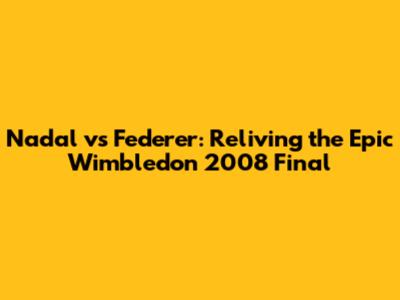 Nadal vs Federer: Reliving the Epic Wimbledon 2008 Final