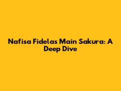Nafisa Fidela's Main Sakura: A Deep Dive