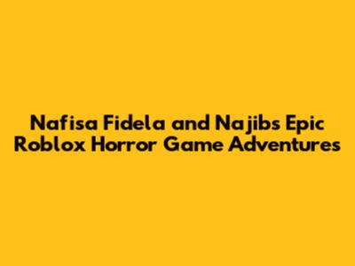 Nafisa Fidela and Najib's Epic Roblox Horror Game Adventures