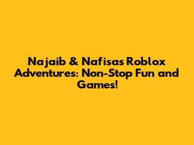 Najaib & Nafisa's Roblox Adventures: Non-Stop Fun and Games!