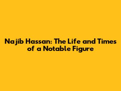 Najib Hassan: The Life and Times of a Notable Figure