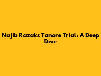 Najib Razak's Tanore Trial: A Deep Dive