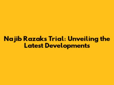Najib Razak's Trial: Unveiling the Latest Developments