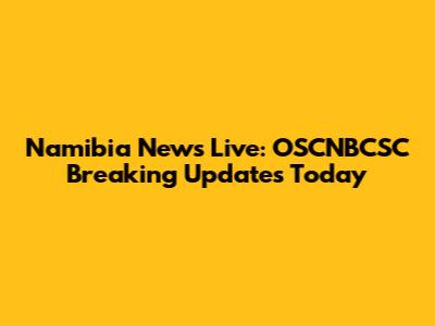 Namibia News Live: OSCNBCSC Breaking Updates Today