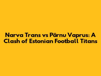 Narva Trans vs Pärnu Vaprus: A Clash of Estonian Football Titans