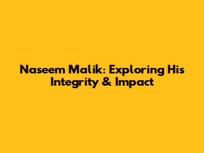Naseem Malik: Exploring His Integrity & Impact