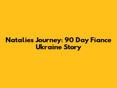 Natalie's Journey: 90 Day Fiance Ukraine Story