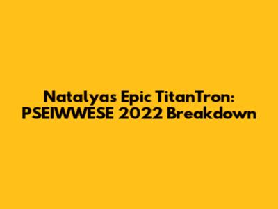Natalya's Epic TitanTron: PSEIWWESE 2022 Breakdown
