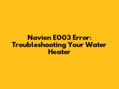 Navien E003 Error: Troubleshooting Your Water Heater