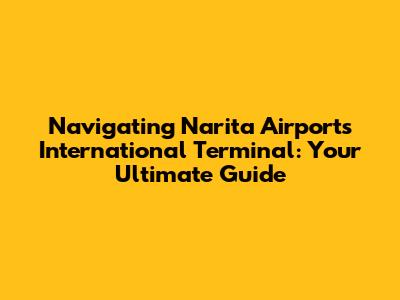 Navigating Narita Airport's International Terminal: Your Ultimate Guide