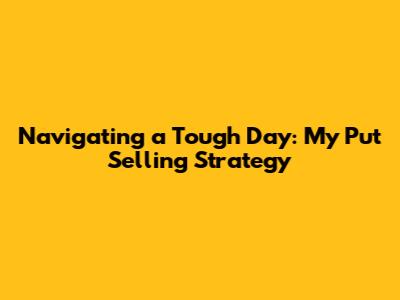 Navigating a Tough Day: My Put Selling Strategy