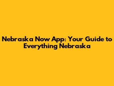 Nebraska Now App: Your Guide to Everything Nebraska