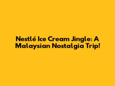 Nestlé Ice Cream Jingle: A Malaysian Nostalgia Trip!