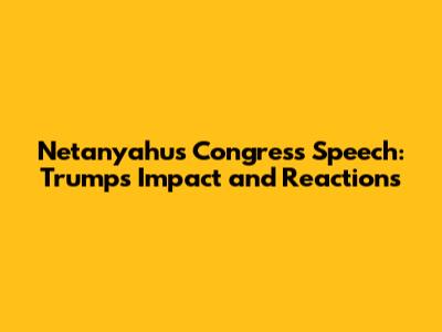 Netanyahu's Congress Speech: Trump's Impact and Reactions