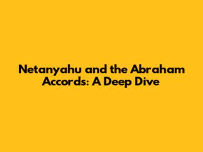 Netanyahu and the Abraham Accords: A Deep Dive