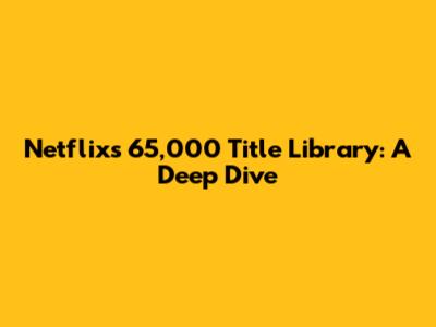 Netflix's 65,000 Title Library: A Deep Dive