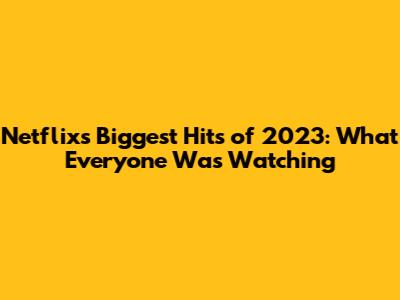 Netflix's Biggest Hits of 2023: What Everyone Was Watching