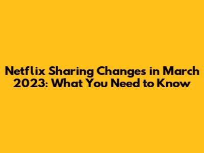 Netflix Sharing Changes in March 2023: What You Need to Know