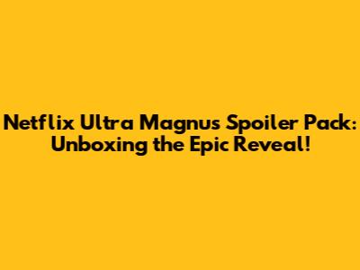 Netflix Ultra Magnus Spoiler Pack: Unboxing the Epic Reveal!
