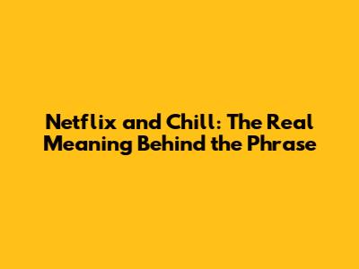 Netflix and Chill: The Real Meaning Behind the Phrase