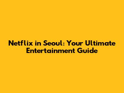 Netflix in Seoul: Your Ultimate Entertainment Guide