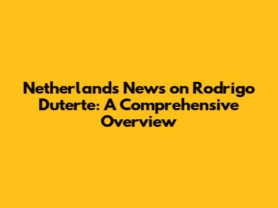 Netherlands' News on Rodrigo Duterte: A Comprehensive Overview