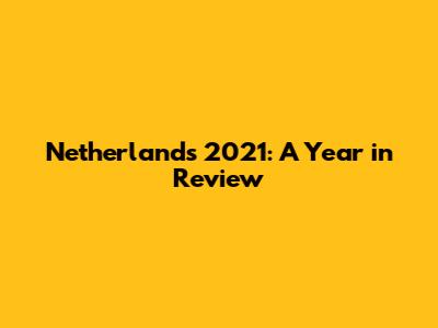Netherlands 2021: A Year in Review