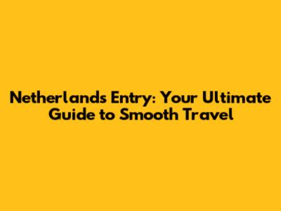 Netherlands Entry: Your Ultimate Guide to Smooth Travel