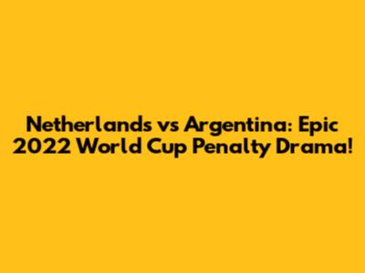 Netherlands vs Argentina: Epic 2022 World Cup Penalty Drama!