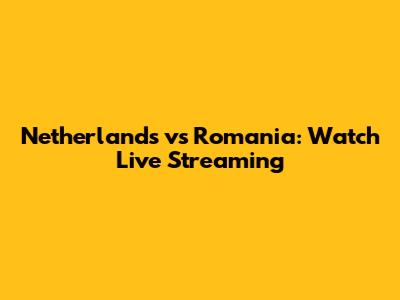Netherlands vs Romania: Watch Live Streaming