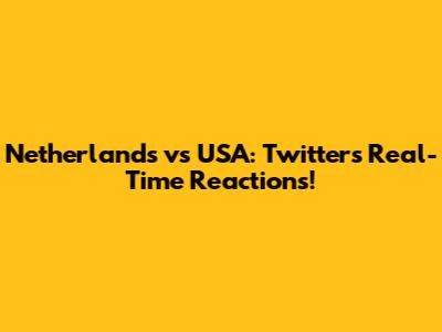 Netherlands vs USA: Twitter's Real-Time Reactions!