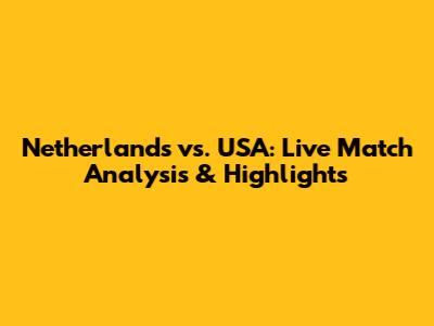 Netherlands vs. USA: Live Match Analysis & Highlights