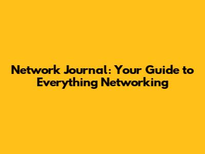 Network Journal: Your Guide to Everything Networking