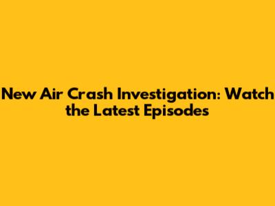 New Air Crash Investigation: Watch the Latest Episodes
