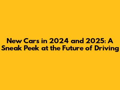 New Cars in 2024 and 2025: A Sneak Peek at the Future of Driving
