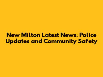 New Milton Latest News: Police Updates and Community Safety