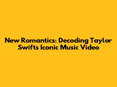 New Romantics: Decoding Taylor Swift's Iconic Music Video