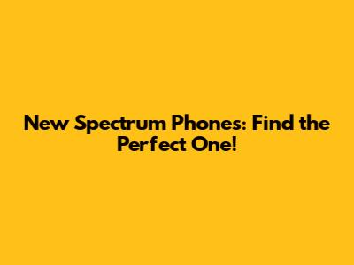 New Spectrum Phones: Find the Perfect One!
