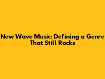 New Wave Music: Defining a Genre That Still Rocks
