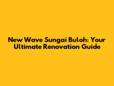New Wave Sungai Buloh: Your Ultimate Renovation Guide
