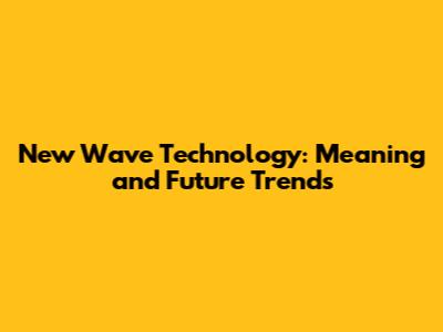 New Wave Technology: Meaning and Future Trends
