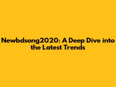 Newbdsong2020: A Deep Dive into the Latest Trends